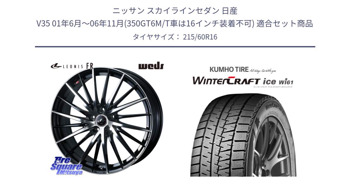 ニッサン スカイラインセダン 日産 V35 01年6月～06年11月(350GT6M/T車は16インチ装着不可) 用セット商品です。LEONIS FR レオニス FR ホイール 16インチ と WINTERCRAFT ice Wi61 ウィンタークラフト クムホ倉庫 スタッドレスタイヤ 215/60R16 の組合せ商品です。