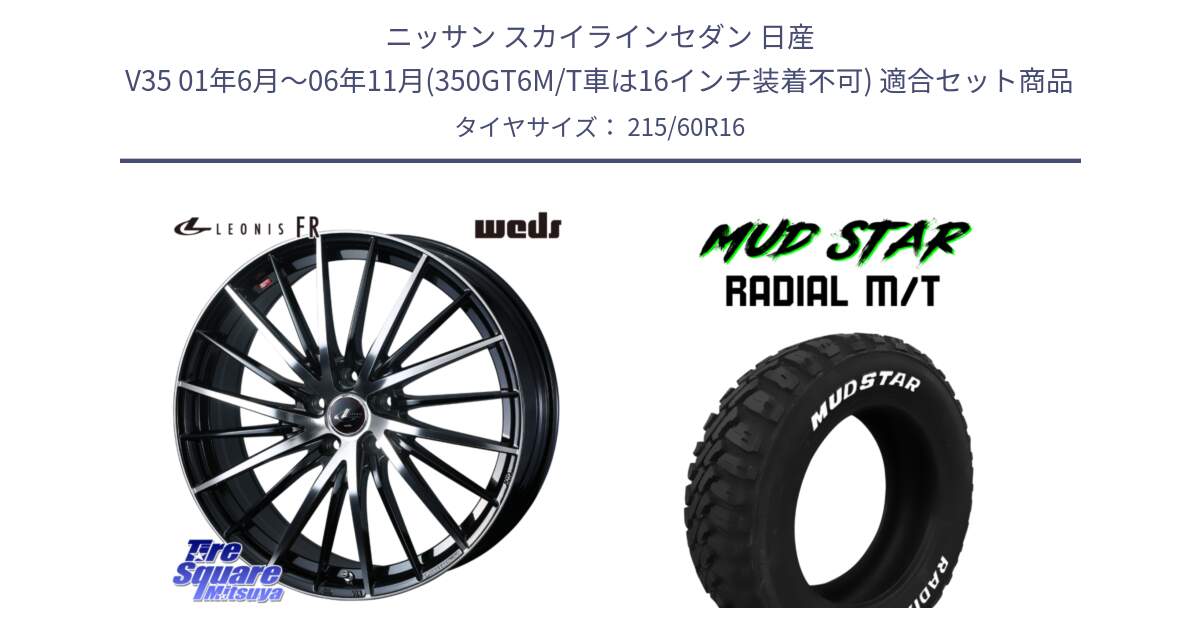 ニッサン スカイラインセダン 日産 V35 01年6月～06年11月(350GT6M/T車は16インチ装着不可) 用セット商品です。LEONIS FR レオニス FR ホイール 16インチ と マッドスターRADIAL MT M/T ホワイトレター 215/60R16 の組合せ商品です。