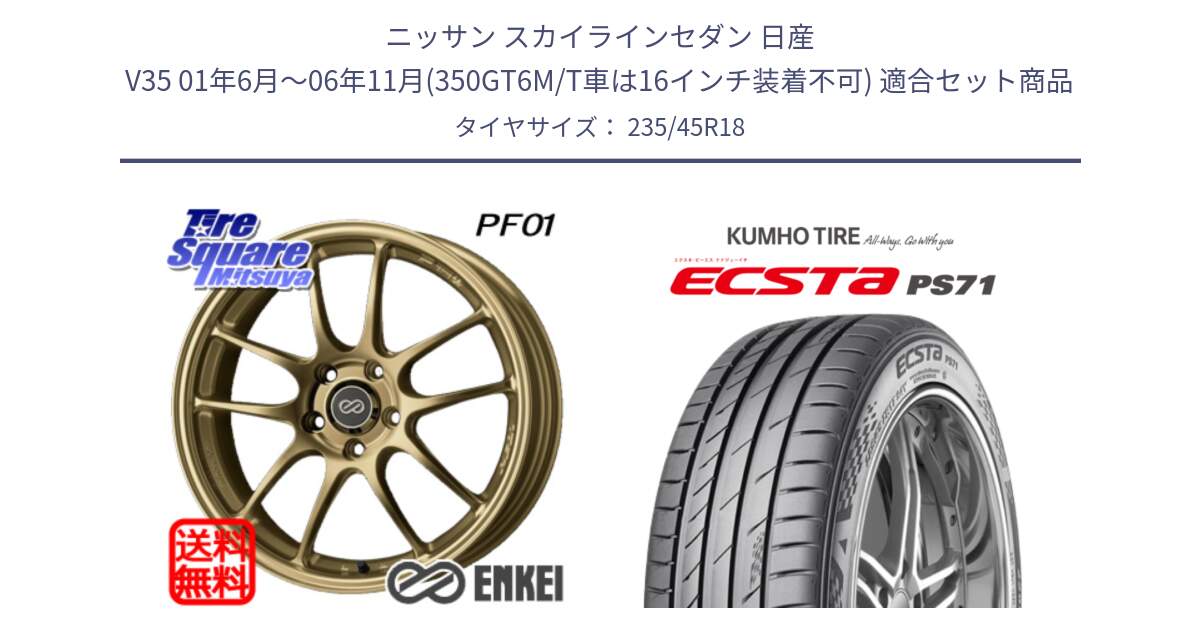 ニッサン スカイラインセダン 日産 V35 01年6月～06年11月(350GT6M/T車は16インチ装着不可) 用セット商品です。エンケイ PerformanceLine PF01 ゴールド ホイール と ECSTA PS71 エクスタ サマータイヤ 235/45R18 の組合せ商品です。