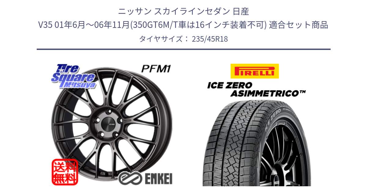 ニッサン スカイラインセダン 日産 V35 01年6月～06年11月(350GT6M/T車は16インチ装着不可) 用セット商品です。エンケイ PerformanceLine PFM1 18インチ と ICE ZERO ASIMMETRICO スタッドレス 235/45R18 の組合せ商品です。