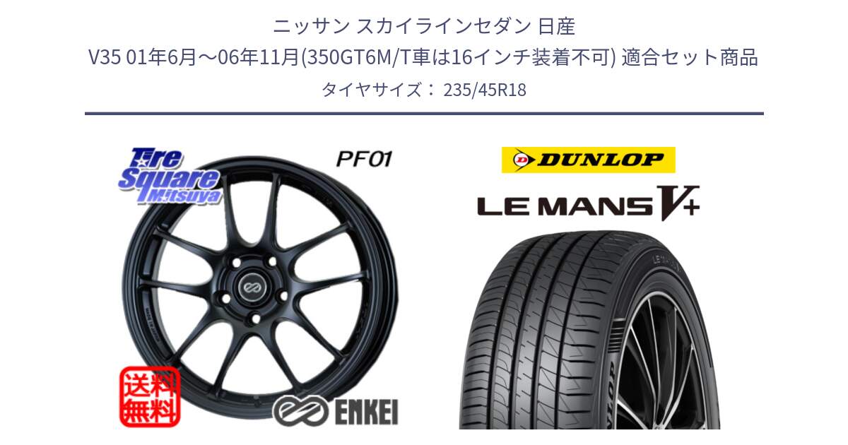 ニッサン スカイラインセダン 日産 V35 01年6月～06年11月(350GT6M/T車は16インチ装着不可) 用セット商品です。エンケイ PerformanceLine PF01 BK ホイール と ダンロップ LEMANS5+ ルマンV+ 235/45R18 の組合せ商品です。