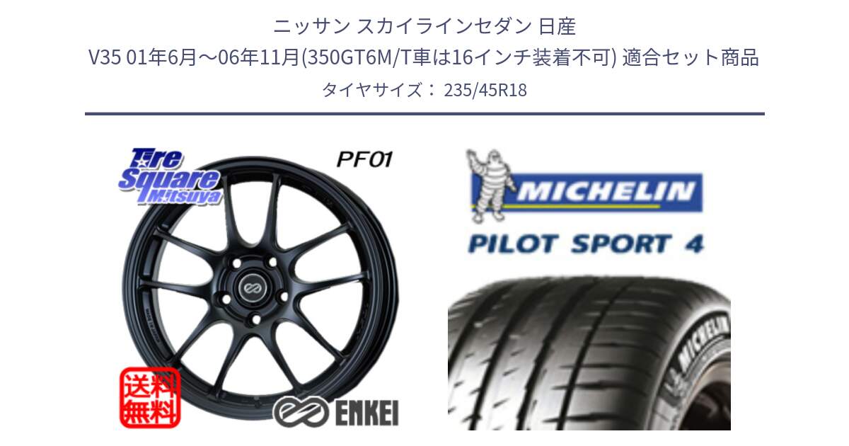 ニッサン スカイラインセダン 日産 V35 01年6月～06年11月(350GT6M/T車は16インチ装着不可) 用セット商品です。エンケイ PerformanceLine PF01 BK ホイール と PILOT SPORT4 パイロットスポーツ4 Acoustic 98Y XL T1 正規 235/45R18 の組合せ商品です。