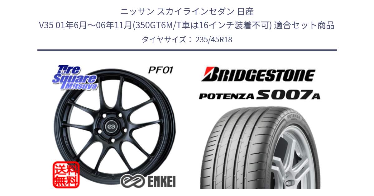 ニッサン スカイラインセダン 日産 V35 01年6月～06年11月(350GT6M/T車は16インチ装着不可) 用セット商品です。エンケイ PerformanceLine PF01 BK ホイール と POTENZA ポテンザ S007A 【正規品】 サマータイヤ 235/45R18 の組合せ商品です。