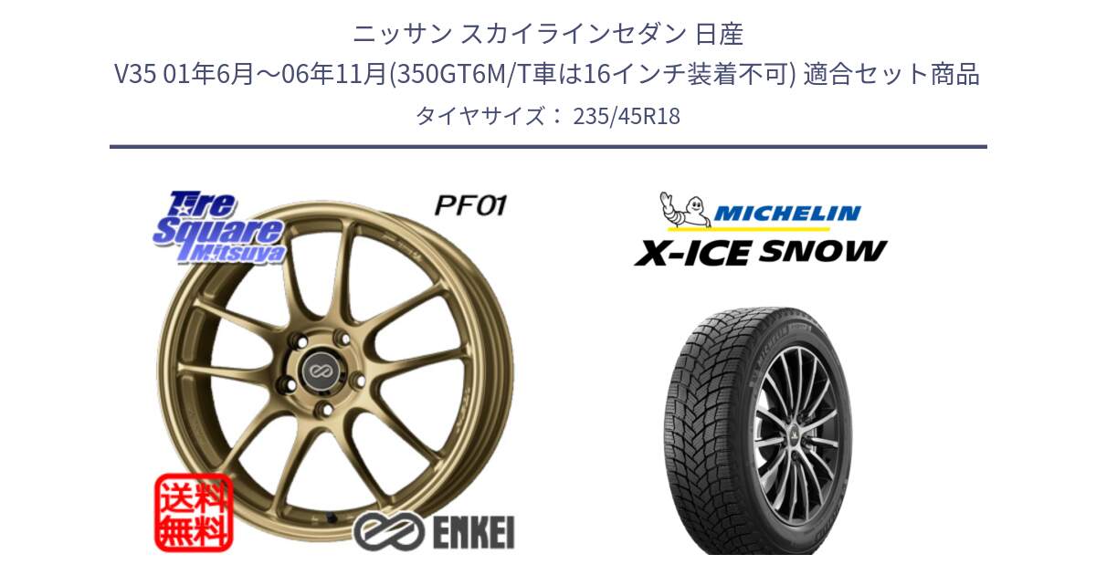 ニッサン スカイラインセダン 日産 V35 01年6月～06年11月(350GT6M/T車は16インチ装着不可) 用セット商品です。エンケイ PerformanceLine PF01 ゴールド ホイール と X-ICE SNOW エックスアイススノー XICE SNOW 2024年製 スタッドレス 正規品 235/45R18 の組合せ商品です。