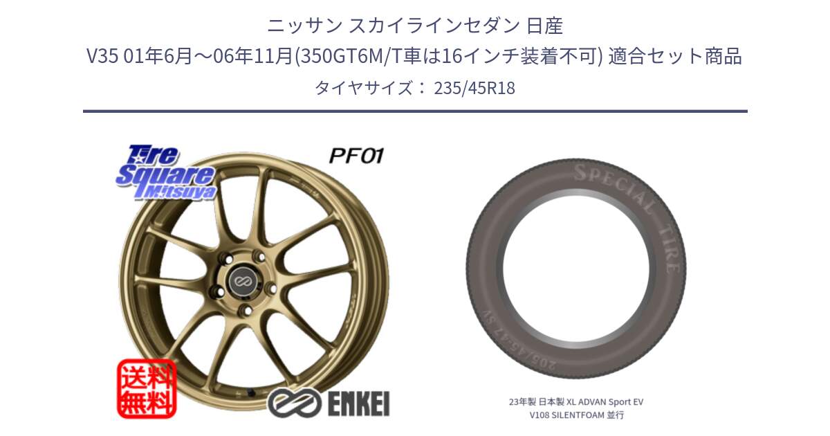 ニッサン スカイラインセダン 日産 V35 01年6月～06年11月(350GT6M/T車は16インチ装着不可) 用セット商品です。エンケイ PerformanceLine PF01 ゴールド ホイール と 23年製 日本製 XL ADVAN Sport EV V108 SILENTFOAM 並行 235/45R18 の組合せ商品です。