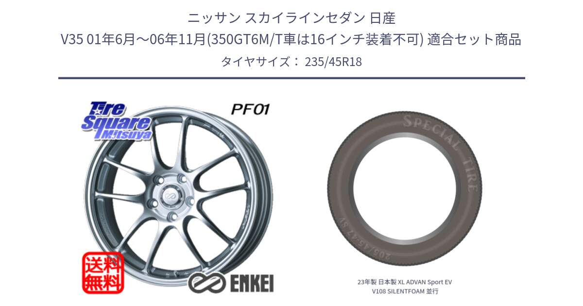 ニッサン スカイラインセダン 日産 V35 01年6月～06年11月(350GT6M/T車は16インチ装着不可) 用セット商品です。エンケイ PerformanceLine PF01 ホイール と 23年製 日本製 XL ADVAN Sport EV V108 SILENTFOAM 並行 235/45R18 の組合せ商品です。