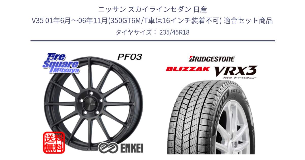 ニッサン スカイラインセダン 日産 V35 01年6月～06年11月(350GT6M/T車は16インチ装着不可) 用セット商品です。エンケイ PerformanceLine PF03 (MD) ホイール と ブリザック BLIZZAK VRX3 スタッドレス 235/45R18 の組合せ商品です。