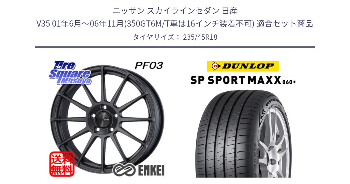 ニッサン スカイラインセダン 日産 V35 01年6月～06年11月(350GT6M/T車は16インチ装着不可) 用セット商品です。エンケイ PerformanceLine PF03 (MD) ホイール と ダンロップ SP SPORT MAXX 060+ スポーツマックス  235/45R18 の組合せ商品です。