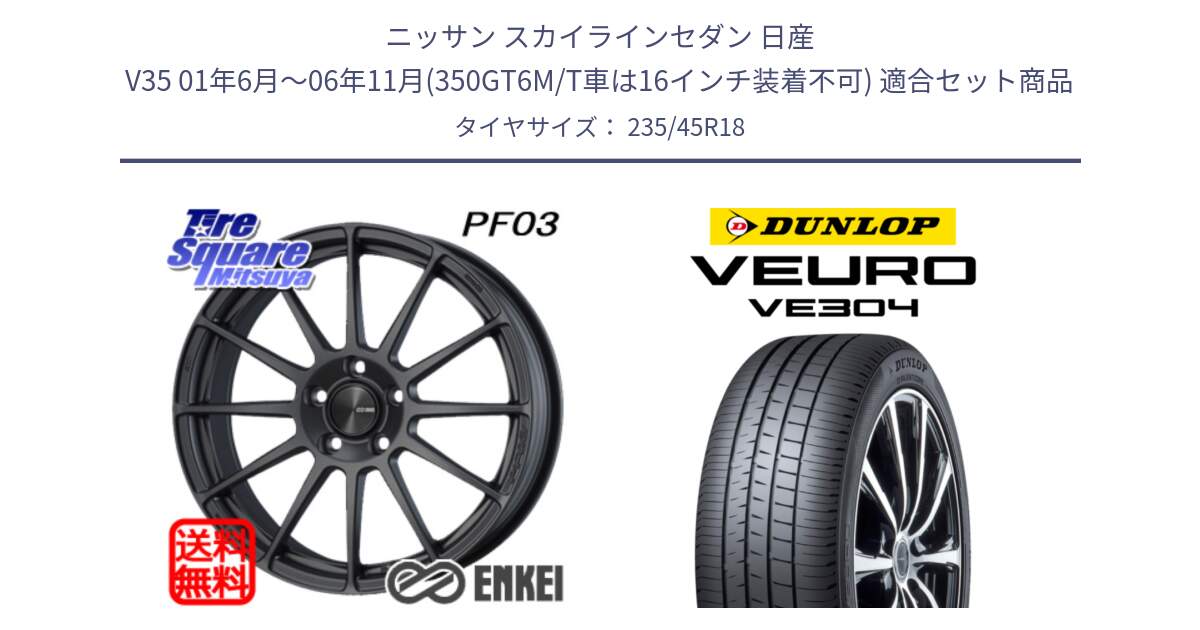 ニッサン スカイラインセダン 日産 V35 01年6月～06年11月(350GT6M/T車は16インチ装着不可) 用セット商品です。エンケイ PerformanceLine PF03 (MD) ホイール と ダンロップ VEURO VE304 サマータイヤ 235/45R18 の組合せ商品です。