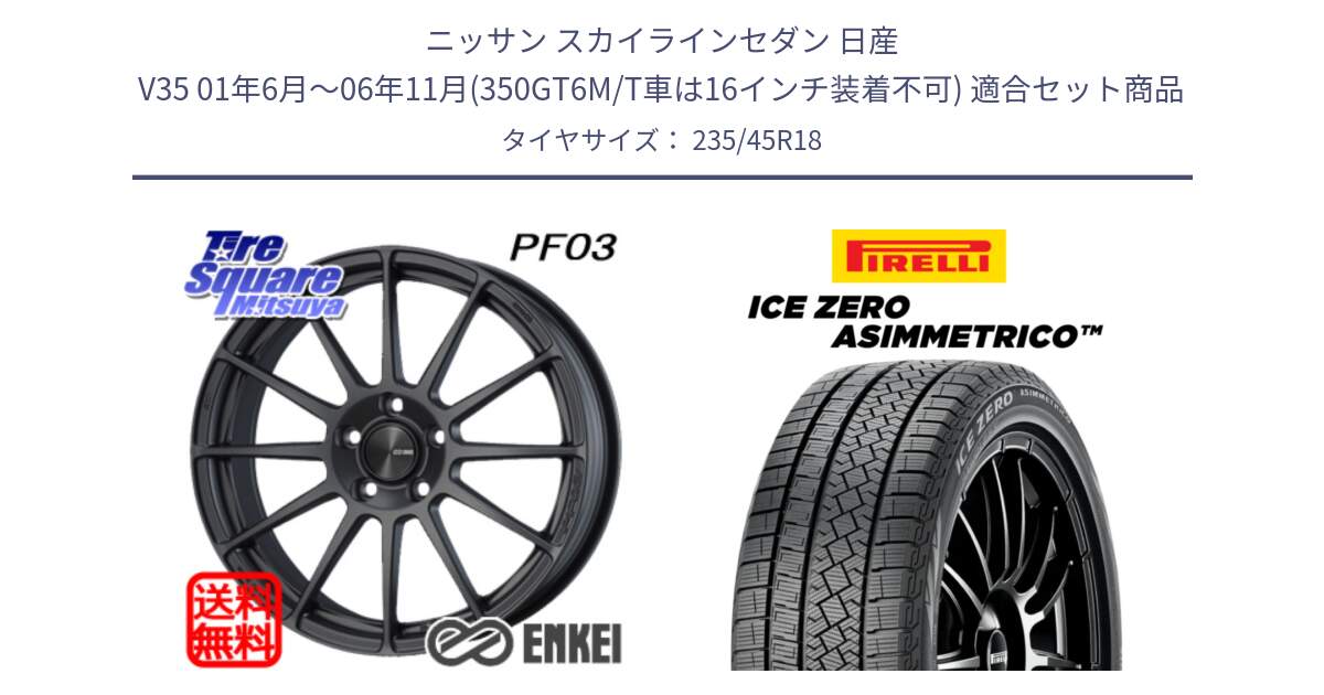 ニッサン スカイラインセダン 日産 V35 01年6月～06年11月(350GT6M/T車は16インチ装着不可) 用セット商品です。エンケイ PerformanceLine PF03 (MD) ホイール と ICE ZERO ASIMMETRICO スタッドレス 235/45R18 の組合せ商品です。