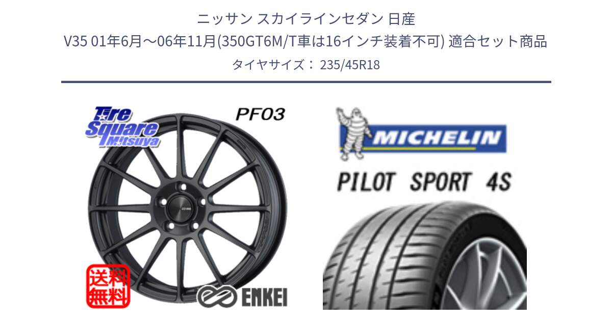 ニッサン スカイラインセダン 日産 V35 01年6月～06年11月(350GT6M/T車は16インチ装着不可) 用セット商品です。エンケイ PerformanceLine PF03 (MD) ホイール と PILOT SPORT 4S パイロットスポーツ4S (98Y) XL 正規 235/45R18 の組合せ商品です。