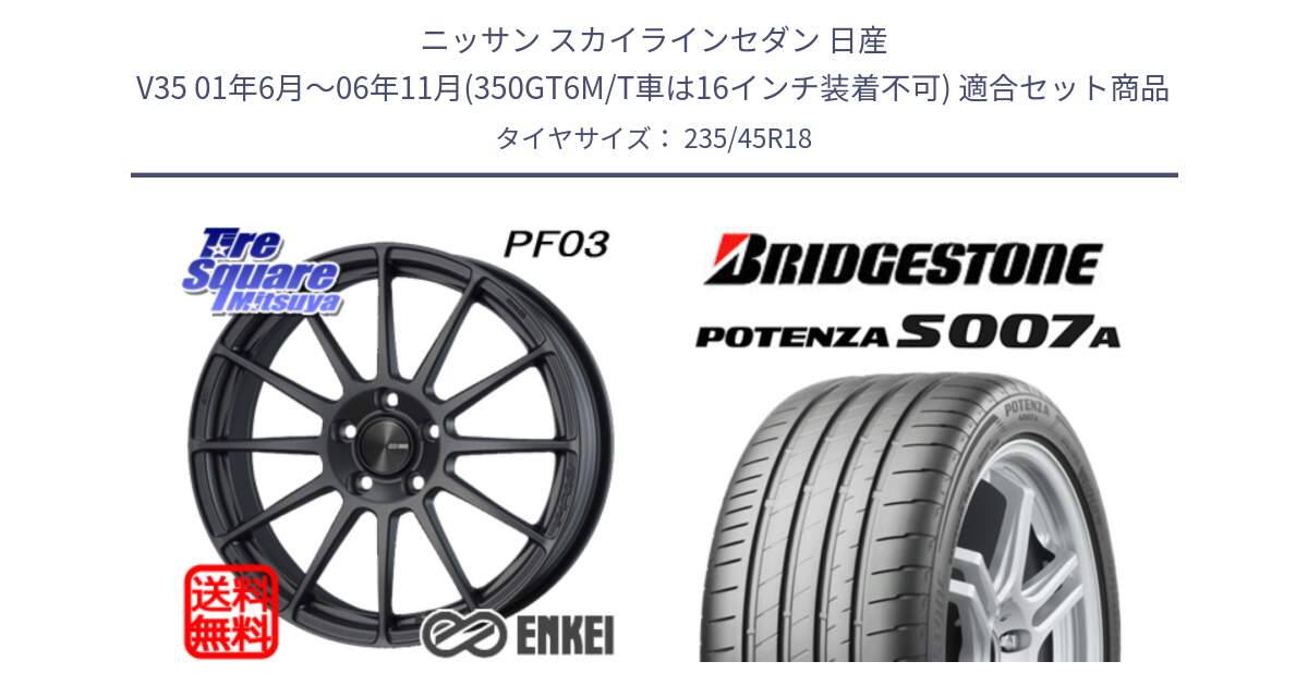 ニッサン スカイラインセダン 日産 V35 01年6月～06年11月(350GT6M/T車は16インチ装着不可) 用セット商品です。エンケイ PerformanceLine PF03 (MD) ホイール と POTENZA ポテンザ S007A 【正規品】 サマータイヤ 235/45R18 の組合せ商品です。