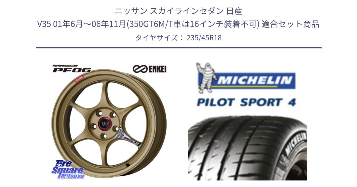 ニッサン スカイラインセダン 日産 V35 01年6月～06年11月(350GT6M/T車は16インチ装着不可) 用セット商品です。エンケイ PerformanceLine PF06 ホイール 18インチ と PILOT SPORT4 パイロットスポーツ4 Acoustic 98Y XL T1 正規 235/45R18 の組合せ商品です。