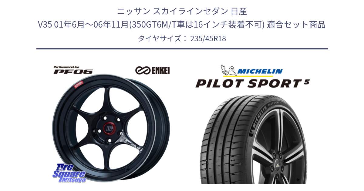 ニッサン スカイラインセダン 日産 V35 01年6月～06年11月(350GT6M/T車は16インチ装着不可) 用セット商品です。エンケイ PerformanceLine PF06 BK ホイール 18インチ と PILOT SPORT5 パイロットスポーツ5 (98Y) XL 正規 235/45R18 の組合せ商品です。