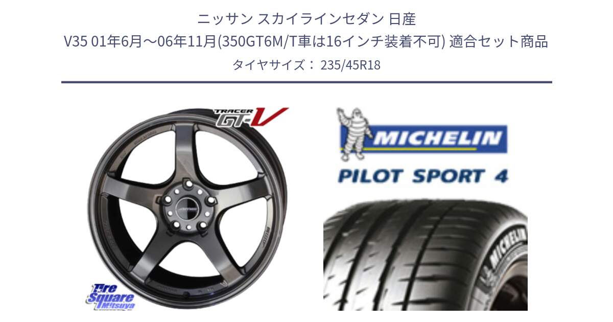 ニッサン スカイラインセダン 日産 V35 01年6月～06年11月(350GT6M/T車は16インチ装着不可) 用セット商品です。TRACER GT-V GTV GB 軽量 ホイール 18インチ と PILOT SPORT4 パイロットスポーツ4 Acoustic 98Y XL T0 正規 235/45R18 の組合せ商品です。