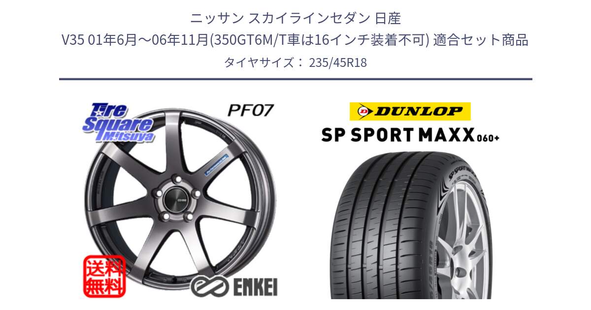 ニッサン スカイラインセダン 日産 V35 01年6月～06年11月(350GT6M/T車は16インチ装着不可) 用セット商品です。ENKEI エンケイ PerformanceLine PF07 DS ホイール と ダンロップ SP SPORT MAXX 060+ スポーツマックス  235/45R18 の組合せ商品です。