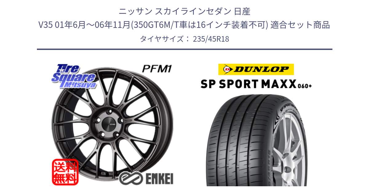 ニッサン スカイラインセダン 日産 V35 01年6月～06年11月(350GT6M/T車は16インチ装着不可) 用セット商品です。ENKEI エンケイ PerformanceLine PFM1 18インチ と ダンロップ SP SPORT MAXX 060+ スポーツマックス  235/45R18 の組合せ商品です。