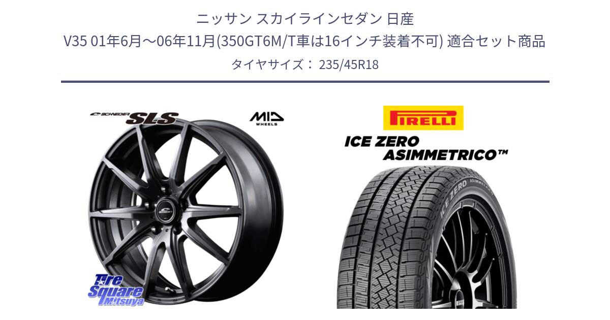 ニッサン スカイラインセダン 日産 V35 01年6月～06年11月(350GT6M/T車は16インチ装着不可) 用セット商品です。MID SCHNEIDER シュナイダー SLS ホイール 18インチ と ICE ZERO ASIMMETRICO スタッドレス 235/45R18 の組合せ商品です。