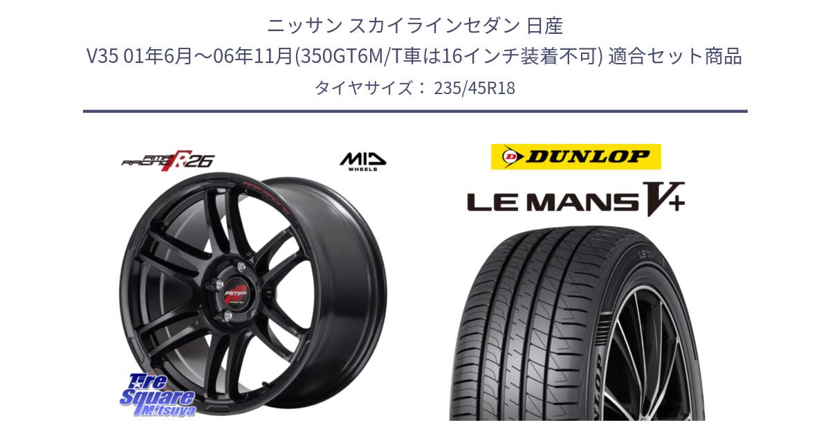 ニッサン スカイラインセダン 日産 V35 01年6月～06年11月(350GT6M/T車は16インチ装着不可) 用セット商品です。MID RMP RACING R26 ホイール 18インチ と ダンロップ LEMANS5+ ルマンV+ 235/45R18 の組合せ商品です。