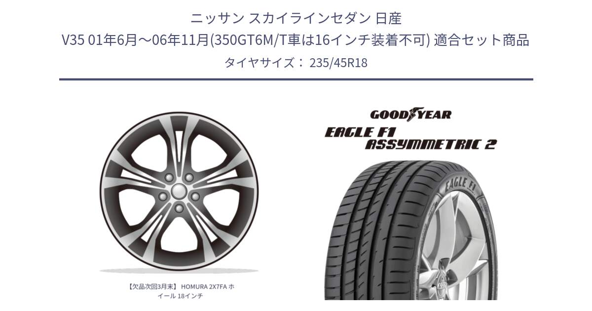 ニッサン スカイラインセダン 日産 V35 01年6月～06年11月(350GT6M/T車は16インチ装着不可) 用セット商品です。【欠品次回3月末】 HOMURA 2X7FA ホイール 18インチ と EAGLE F1 ASYMMETRIC2 イーグル F1 アシメトリック2 N0 正規品 新車装着 サマータイヤ 235/45R18 の組合せ商品です。