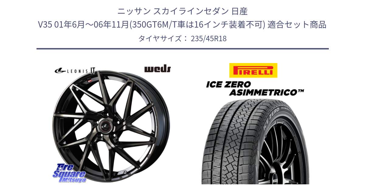 ニッサン スカイラインセダン 日産 V35 01年6月～06年11月(350GT6M/T車は16インチ装着不可) 用セット商品です。40614 レオニス LEONIS IT PBMCTI 18インチ と ICE ZERO ASIMMETRICO スタッドレス 235/45R18 の組合せ商品です。