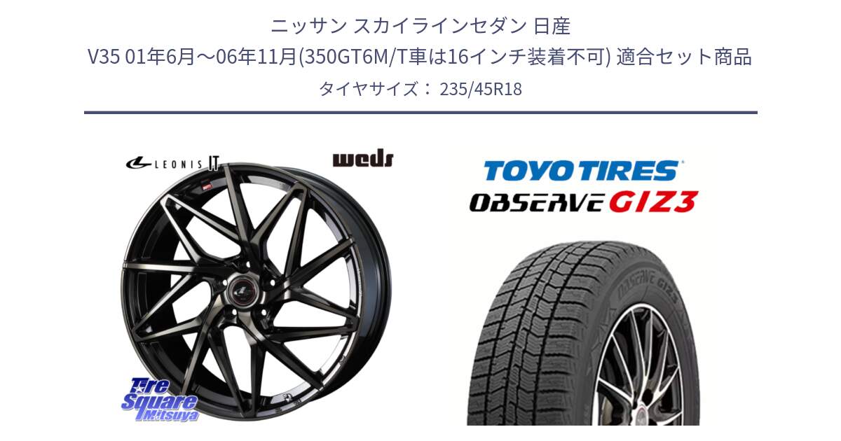 ニッサン スカイラインセダン 日産 V35 01年6月～06年11月(350GT6M/T車は16インチ装着不可) 用セット商品です。40614 レオニス LEONIS IT PBMCTI 18インチ と OBSERVE GIZ3 オブザーブ ギズ3 2024年製 スタッドレス 235/45R18 の組合せ商品です。