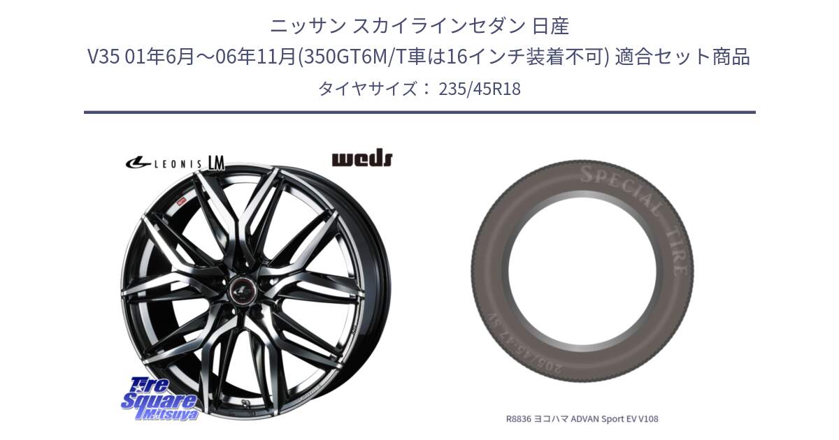 ニッサン スカイラインセダン 日産 V35 01年6月～06年11月(350GT6M/T車は16インチ装着不可) 用セット商品です。40828 レオニス LEONIS LM 18インチ と R8836 ヨコハマ ADVAN Sport EV V108 235/45R18 の組合せ商品です。