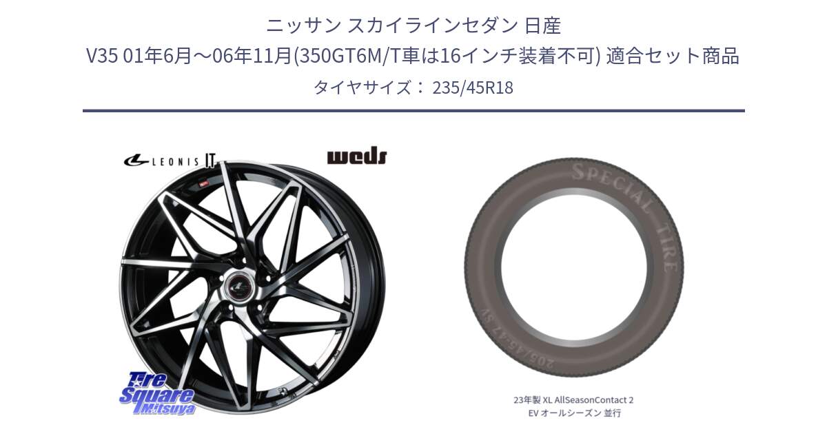 ニッサン スカイラインセダン 日産 V35 01年6月～06年11月(350GT6M/T車は16インチ装着不可) 用セット商品です。40613 レオニス LEONIS IT PBMC 18インチ と 23年製 XL AllSeasonContact 2 EV オールシーズン 並行 235/45R18 の組合せ商品です。