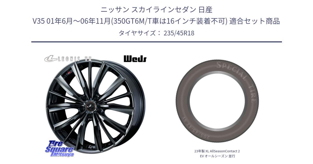 ニッサン スカイラインセダン 日産 V35 01年6月～06年11月(350GT6M/T車は16インチ装着不可) 用セット商品です。レオニス VX BMC1 ウェッズ Leonis ホイール 18インチ と 23年製 XL AllSeasonContact 2 EV オールシーズン 並行 235/45R18 の組合せ商品です。