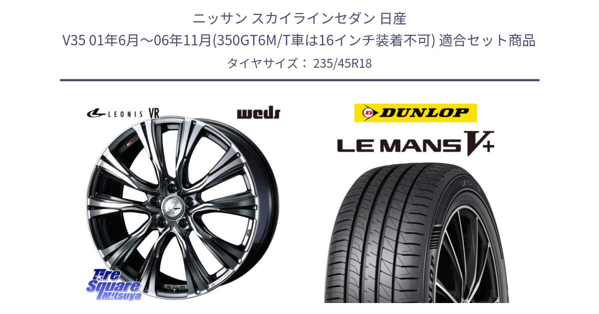 ニッサン スカイラインセダン 日産 V35 01年6月～06年11月(350GT6M/T車は16インチ装着不可) 用セット商品です。41269 LEONIS VR BMCMC ウェッズ レオニス ホイール 18インチ と ダンロップ LEMANS5+ ルマンV+ 235/45R18 の組合せ商品です。