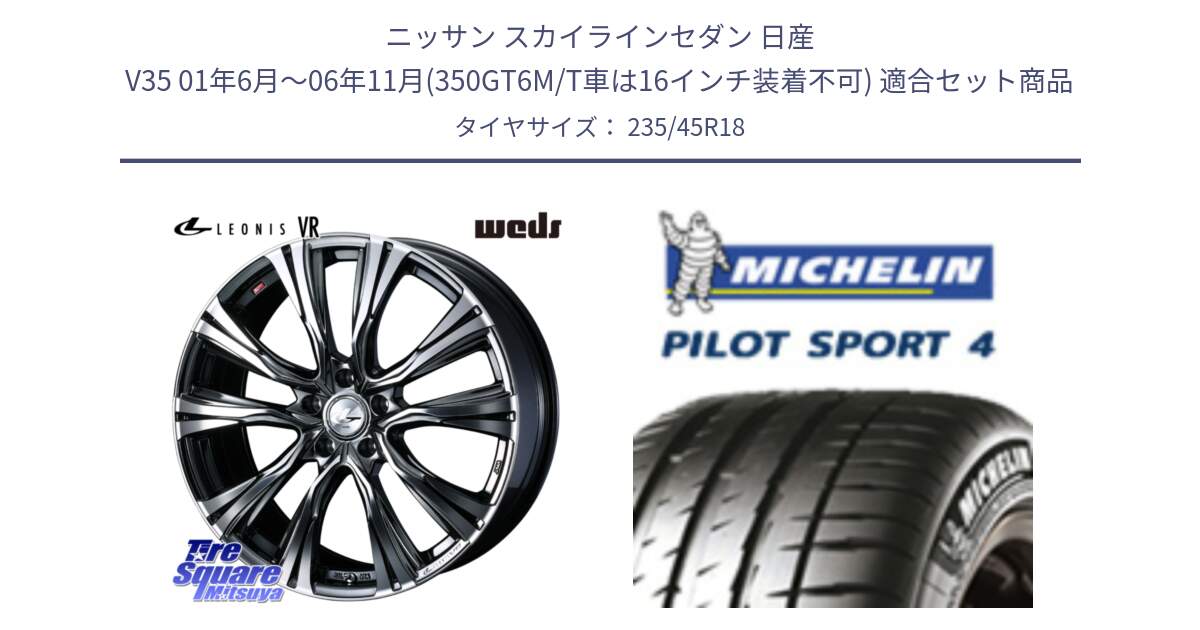 ニッサン スカイラインセダン 日産 V35 01年6月～06年11月(350GT6M/T車は16インチ装着不可) 用セット商品です。41269 LEONIS VR BMCMC ウェッズ レオニス ホイール 18インチ と PILOT SPORT4 パイロットスポーツ4 Acoustic 98Y XL T1 正規 235/45R18 の組合せ商品です。