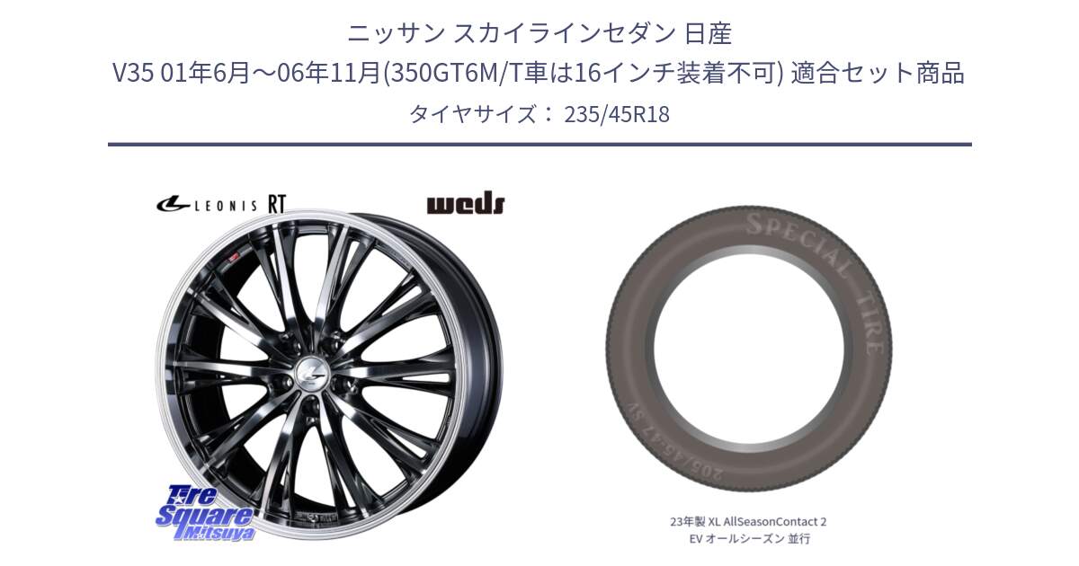 ニッサン スカイラインセダン 日産 V35 01年6月～06年11月(350GT6M/T車は16インチ装着不可) 用セット商品です。41193 LEONIS RT ウェッズ レオニス ホイール 18インチ と 23年製 XL AllSeasonContact 2 EV オールシーズン 並行 235/45R18 の組合せ商品です。