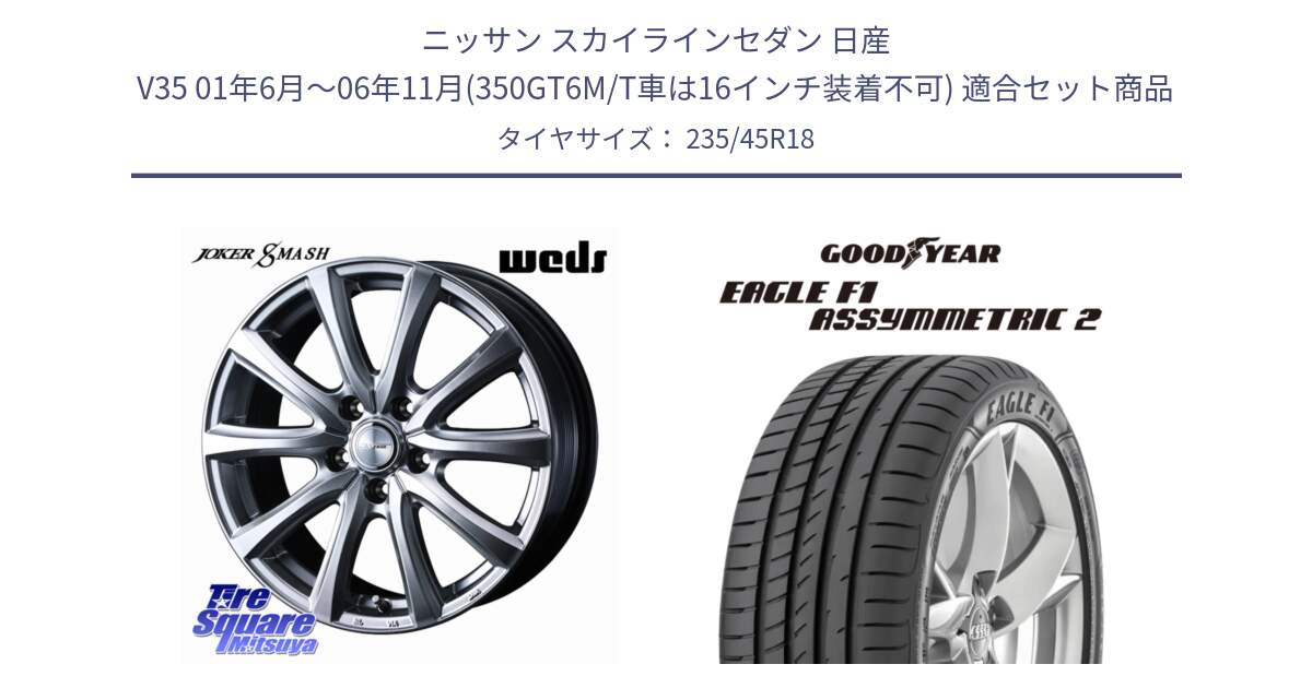 ニッサン スカイラインセダン 日産 V35 01年6月～06年11月(350GT6M/T車は16インチ装着不可) 用セット商品です。JOKER SMASH ホイール 18インチ と EAGLE F1 ASYMMETRIC2 イーグル F1 アシメトリック2 N0 正規品 新車装着 サマータイヤ 235/45R18 の組合せ商品です。