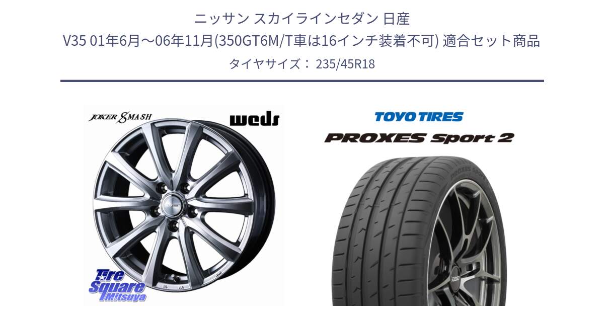 ニッサン スカイラインセダン 日産 V35 01年6月～06年11月(350GT6M/T車は16インチ装着不可) 用セット商品です。JOKER SMASH ホイール 18インチ と トーヨー PROXES Sport2 プロクセススポーツ2 サマータイヤ 235/45R18 の組合せ商品です。