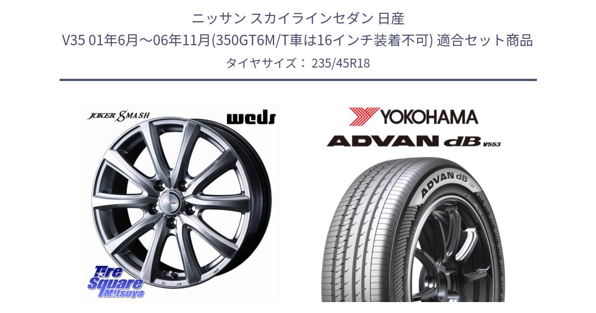 ニッサン スカイラインセダン 日産 V35 01年6月～06年11月(350GT6M/T車は16インチ装着不可) 用セット商品です。JOKER SMASH ホイール 18インチ と R9086 ヨコハマ ADVAN dB V553 235/45R18 の組合せ商品です。