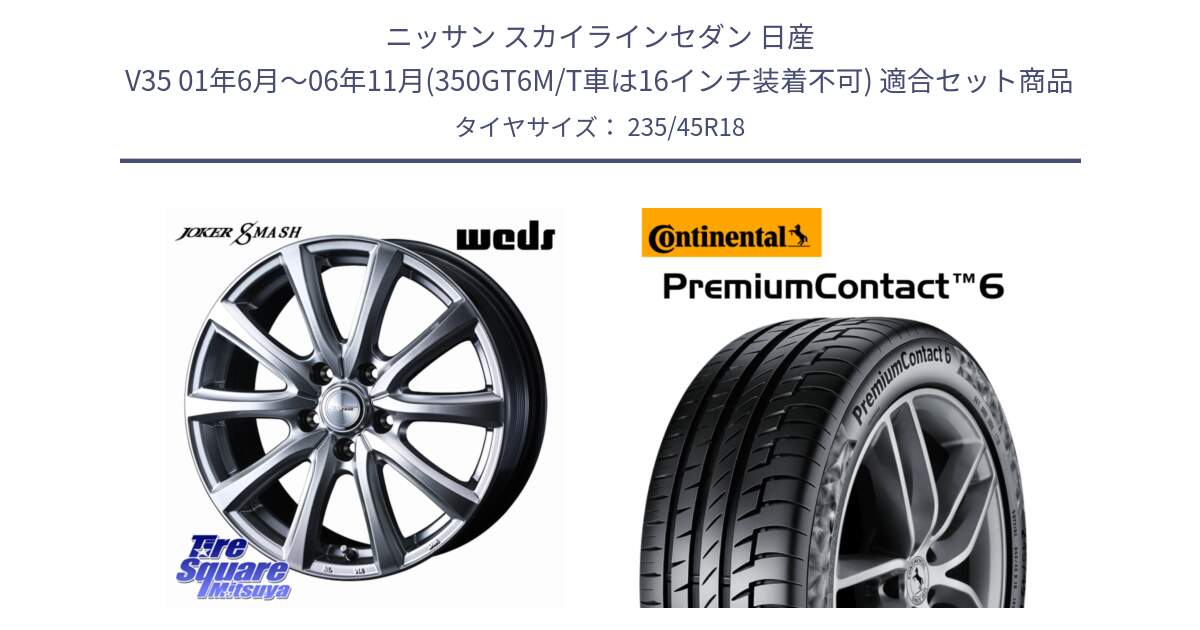 ニッサン スカイラインセダン 日産 V35 01年6月～06年11月(350GT6M/T車は16インチ装着不可) 用セット商品です。JOKER SMASH ホイール 18インチ と 24年製 AO PremiumContact 6 アウディ承認 PC6 並行 235/45R18 の組合せ商品です。