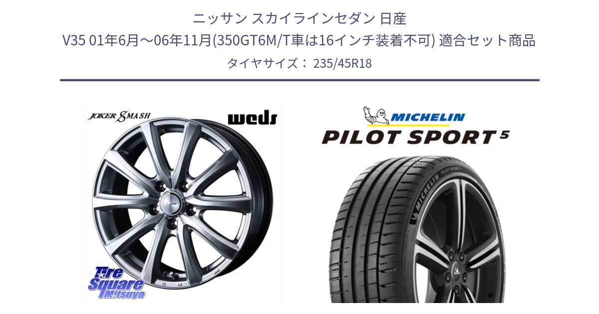 ニッサン スカイラインセダン 日産 V35 01年6月～06年11月(350GT6M/T車は16インチ装着不可) 用セット商品です。JOKER SMASH ホイール 18インチ と 24年製 ヨーロッパ製 XL PILOT SPORT 5 PS5 並行 235/45R18 の組合せ商品です。