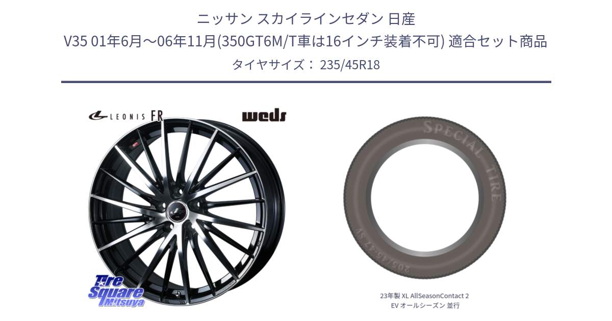 ニッサン スカイラインセダン 日産 V35 01年6月～06年11月(350GT6M/T車は16インチ装着不可) 用セット商品です。LEONIS FR レオニス FR ホイール 18インチ と 23年製 XL AllSeasonContact 2 EV オールシーズン 並行 235/45R18 の組合せ商品です。