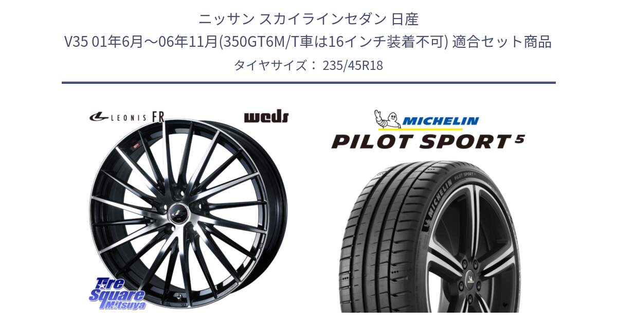 ニッサン スカイラインセダン 日産 V35 01年6月～06年11月(350GT6M/T車は16インチ装着不可) 用セット商品です。LEONIS FR レオニス FR ホイール 18インチ と PILOT SPORT5 パイロットスポーツ5 (98Y) XL 正規 235/45R18 の組合せ商品です。