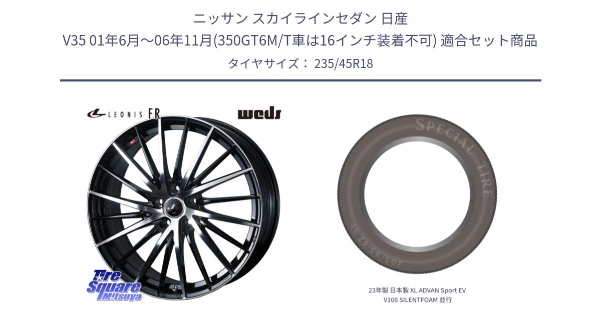 ニッサン スカイラインセダン 日産 V35 01年6月～06年11月(350GT6M/T車は16インチ装着不可) 用セット商品です。LEONIS FR レオニス FR ホイール 18インチ と 23年製 日本製 XL ADVAN Sport EV V108 SILENTFOAM 並行 235/45R18 の組合せ商品です。