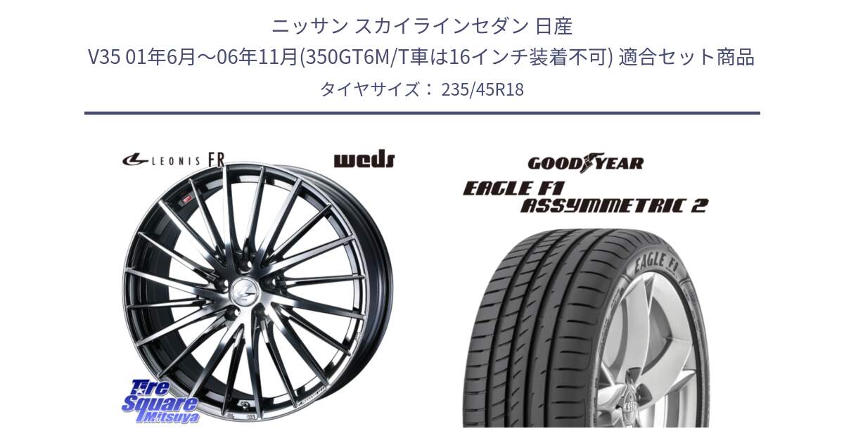 ニッサン スカイラインセダン 日産 V35 01年6月～06年11月(350GT6M/T車は16インチ装着不可) 用セット商品です。LEONIS FR レオニス FR ホイール 18インチ と EAGLE F1 ASYMMETRIC2 イーグル F1 アシメトリック2 N0 正規品 新車装着 サマータイヤ 235/45R18 の組合せ商品です。