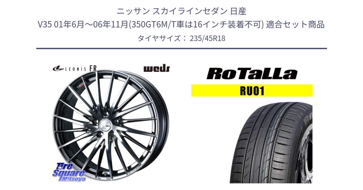 ニッサン スカイラインセダン 日産 V35 01年6月～06年11月(350GT6M/T車は16インチ装着不可) 用セット商品です。LEONIS FR レオニス FR ホイール 18インチ と RU01 【欠品時は同等商品のご提案します】サマータイヤ 235/45R18 の組合せ商品です。