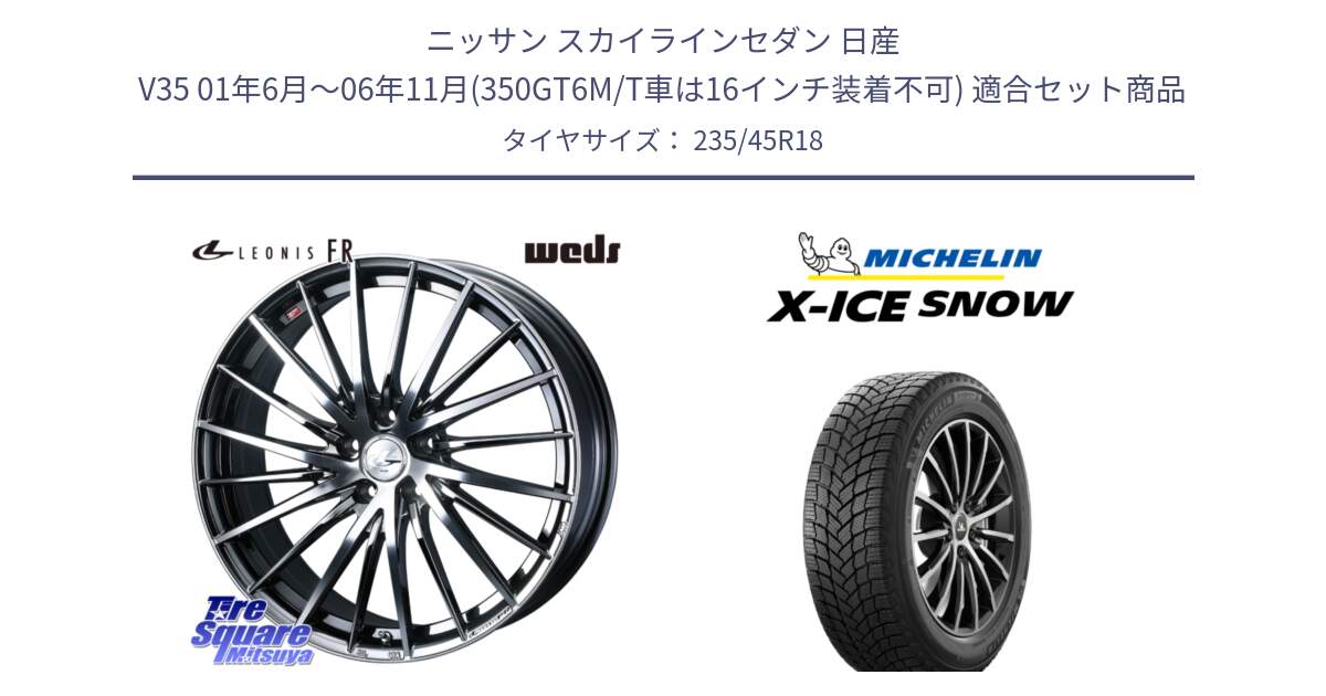 ニッサン スカイラインセダン 日産 V35 01年6月～06年11月(350GT6M/T車は16インチ装着不可) 用セット商品です。LEONIS FR レオニス FR ホイール 18インチ と X-ICE SNOW エックスアイススノー XICE SNOW 2024年製 スタッドレス 正規品 235/45R18 の組合せ商品です。