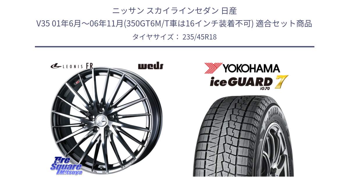 ニッサン スカイラインセダン 日産 V35 01年6月～06年11月(350GT6M/T車は16インチ装着不可) 用セット商品です。LEONIS FR レオニス FR ホイール 18インチ と R7164 ice GUARD7 IG70  アイスガード スタッドレス 235/45R18 の組合せ商品です。