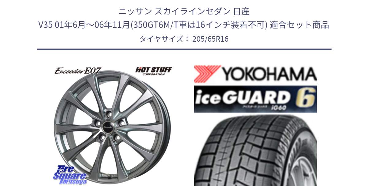 ニッサン スカイラインセダン 日産 V35 01年6月～06年11月(350GT6M/T車は16インチ装着不可) 用セット商品です。Exceeder E07 エクシーダー 在庫● ホイール 16インチ と R2780 iceGUARD6 ig60 2024年製 在庫● アイスガード ヨコハマ スタッドレス 205/65R16 の組合せ商品です。