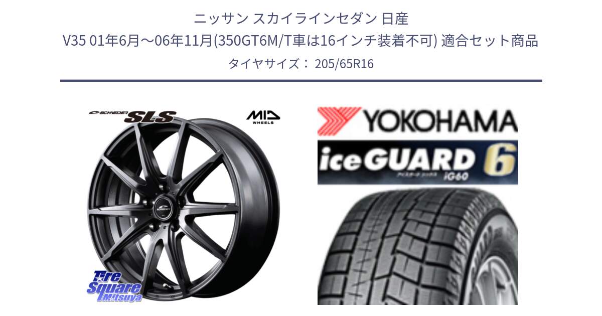 ニッサン スカイラインセダン 日産 V35 01年6月～06年11月(350GT6M/T車は16インチ装着不可) 用セット商品です。MID SCHNEIDER シュナイダー SLS ホイール 16インチ と R2780 iceGUARD6 ig60 2024年製 在庫● アイスガード ヨコハマ スタッドレス 205/65R16 の組合せ商品です。