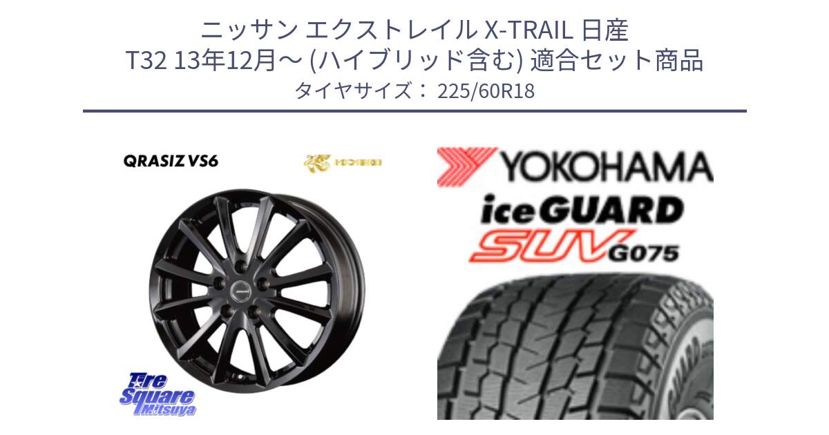 ニッサン エクストレイル X-TRAIL 日産 T32 13年12月～ (ハイブリッド含む) 用セット商品です。【欠品次回11/上旬入荷予定】クレイシズVS6 QRA800Bホイール と R3994 iceGUARD SUV G075 アイスガード ヨコハマ スタッドレス 225/60R18 の組合せ商品です。