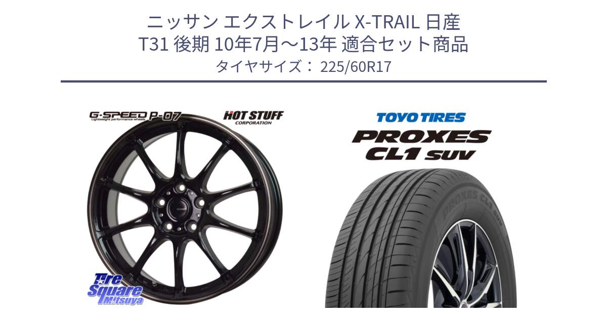 ニッサン エクストレイル X-TRAIL 日産 T31 後期 10年7月～13年 用セット商品です。G・SPEED P-07 ジー・スピード ホイール 17インチ と トーヨー プロクセス CL1 SUV PROXES サマータイヤ 225/60R17 の組合せ商品です。