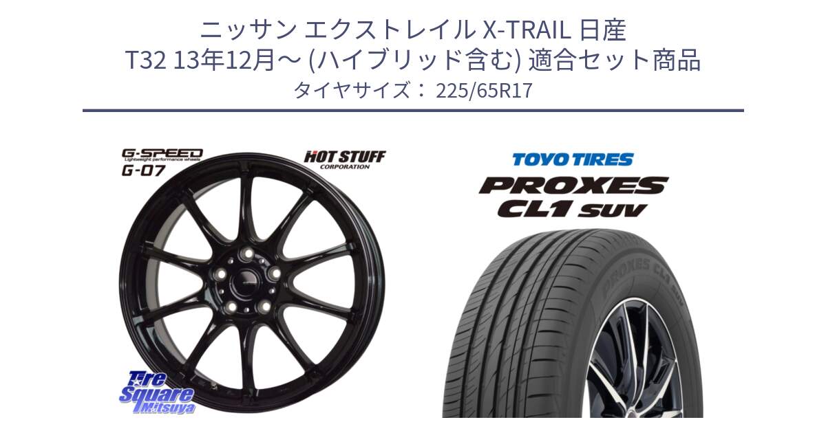 ニッサン エクストレイル X-TRAIL 日産 T32 13年12月～ (ハイブリッド含む) 用セット商品です。G.SPEED G-07 ホイール 17インチ と トーヨー プロクセス CL1 SUV PROXES 在庫● サマータイヤ 102h 225/65R17 の組合せ商品です。