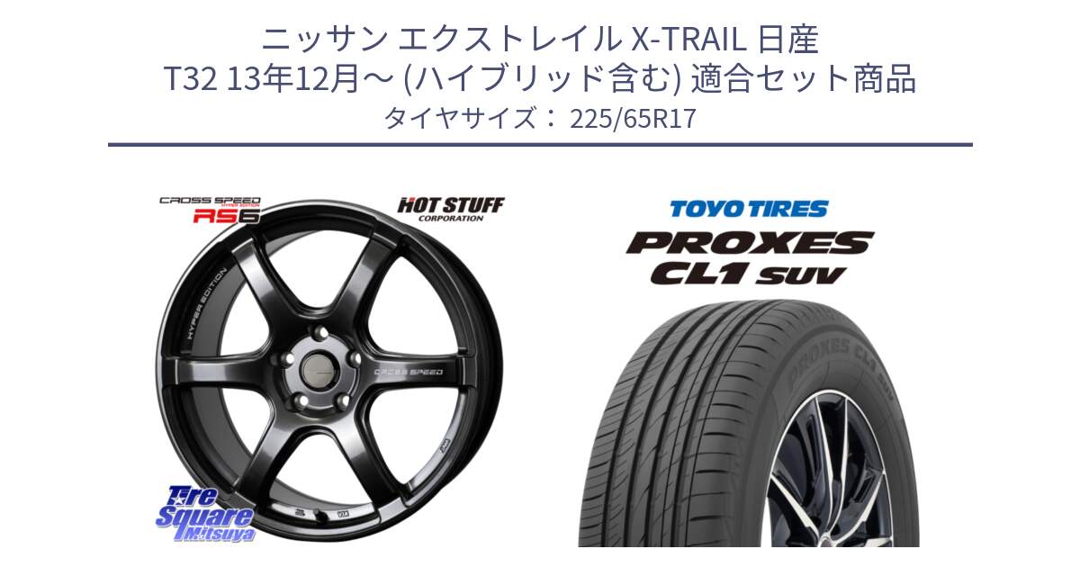 ニッサン エクストレイル X-TRAIL 日産 T32 13年12月～ (ハイブリッド含む) 用セット商品です。クロススピード RS6 軽量ホイール 17インチ と トーヨー プロクセス CL1 SUV PROXES 在庫● サマータイヤ 102h 225/65R17 の組合せ商品です。